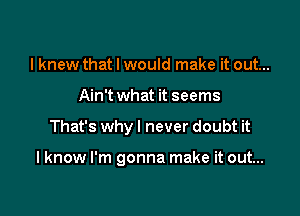 I knew that I would make it out...
Ain't what it seems

That's why I never doubt it

I know I'm gonna make it out...