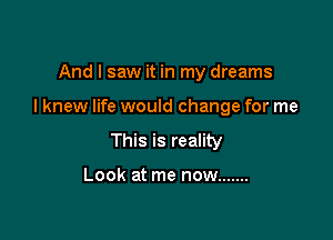 And I saw it in my dreams

I knew life would change for me

This is reality

Look at me now .......