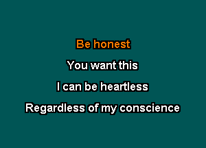 Be honest
You want this

I can be heartless

Regardless of my conscience