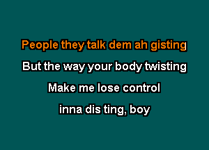 People they talk dem ah gisting
But the way your body twisting

Make me lose control

inna dis ting, boy