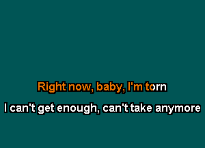 Right now, baby. I'm torn

I can't get enough, can't take anymore