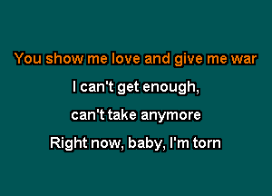 You show me love and give me war
lcan't get enough,

can't take anymore

Right now, baby, I'm torn