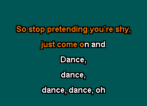 So stop pretending yowre shy,

just come on and
Dance.
dance.

dance, dance, oh