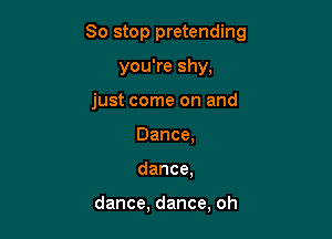 So stop pretending

you're shy,
just come on and
Dance.
dance.

dance, dance, oh