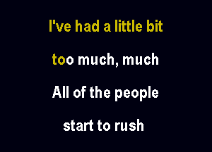 I've had a little bit

too much, much

All of the people

start to rush