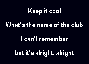 Keep it cool
What's the name ofthe club

lcan't remember

but it's alright, alright