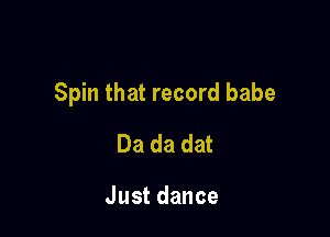 Spin that record babe

Da da dat

Justdance