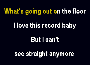 What's going out on the floor

I love this record baby

But I can't

see straight anymore