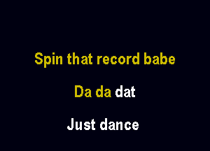 Spin that record babe

Da da dat

Justdance