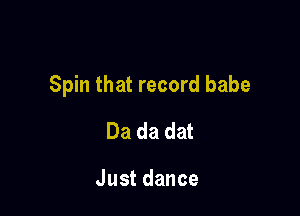 Spin that record babe

Da da dat

Justdance