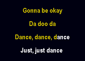 Gonna be okay

Da doo da
Dance, dance, dance

Just, just dance