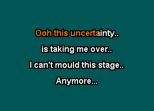 Ooh this uncertainty..

is taking me over..

lcan't mould this stage..

Anymore...