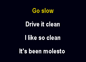 Go slow
Drive it clean

I like so clean

It's been molesto