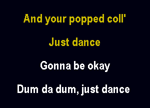 And your popped coll'
Justdance

Gonnabeokay

Dunldadunnjustdance