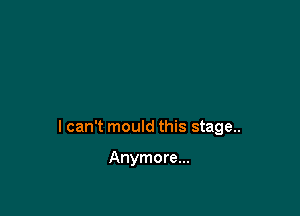 I can't mould this stage..

Anymore...