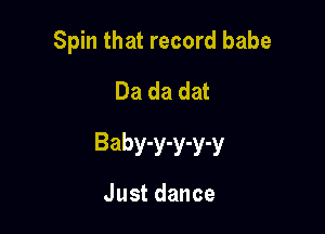 Spin that record babe
Dadadm

Baby-y-y-y-y

Justdance