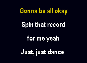 Gonna be all okay

Spin that record

for me yeah

Just, just dance