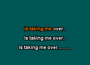 is taking me over..

ls taking me over..

ls taking me over ...........