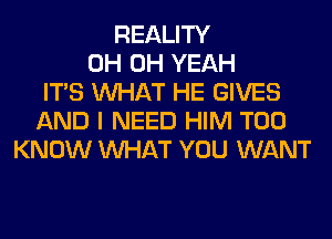 REALITY
0H OH YEAH
ITS WHAT HE GIVES
AND I NEED HIM T00
KNOW WHAT YOU WANT
