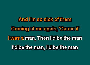 And I'm so sick ofthem

Coming at me again, 'Cause if

Iwas a man, Then I'd be the man

I'd be the man, I'd be the man