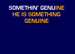 SOMETHIN' GENUINE
HE IS SOMETHING
GENUINE