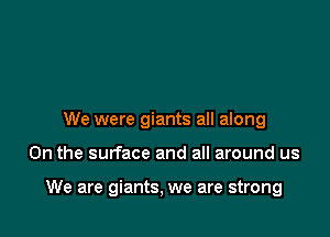 We were giants all along

0n the surface and all around us

We are giants, we are strong