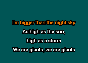 I'm bigger than the night sky
As high as the sun,

high as a storm

We are giants, we are giants