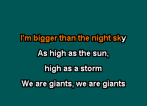 I'm bigger than the night sky
As high as the sun,

high as a storm

We are giants, we are giants