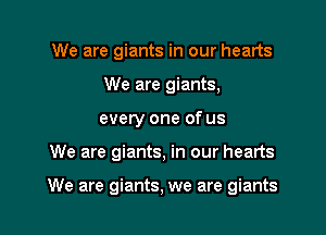 We are giants in our hearts
We are giants,
every one of us

We are giants, in our hearts

We are giants, we are giants