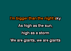 I'm bigger than the night sky
As high as the sun,

high as a storm

We are giants, we are giants