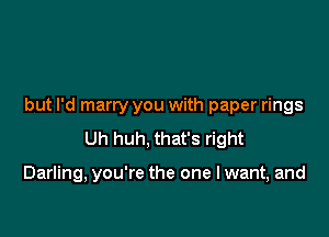 but I'd marry you with paper rings
Uh huh, that's right

Darling, you're the one I want, and
