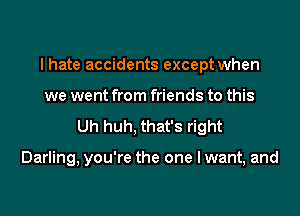 I hate accidents except when
we went from friends to this

Uh huh, that's right

Darling, you're the one I want, and