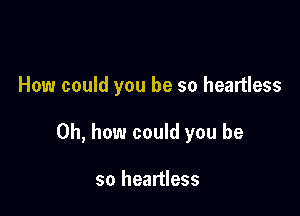 How could you be so heartless

Oh, how could you be

so heartless