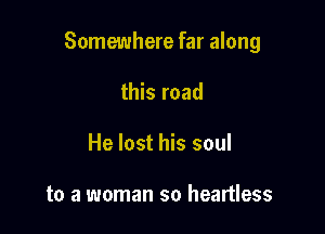 Somewhere far along

this road
He lost his soul

to a woman so heartless