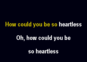 How could you be so heartless

Oh, how could you be

so heartless