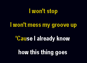 lwon't stop

I won't mess my groove up

'Cause I already know

how this thing goes