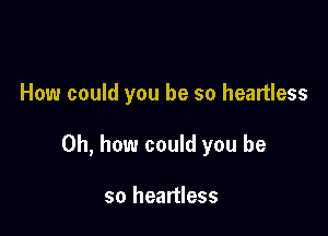 How could you be so heartless

Oh, how could you be

so heartless