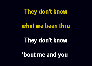 They don't know

what we been thru

They don't know

'bout me and you