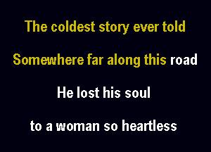 The coldest story ever told

Somewhere far along this road

He lost his soul

to a woman so heartless