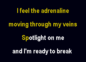 lfeel the adrenaline
moving through my veins

Spotlight on me

and I'm ready to break