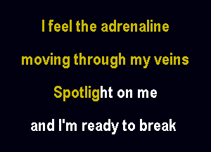lfeel the adrenaline
moving through my veins

Spotlight on me

and I'm ready to break
