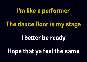 I'm like a performer

The dance floor is my stage

I better be ready

Hope that ya feel the same