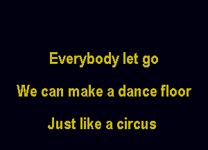 Everybody let go

We can make a dance floor

Just like a circus