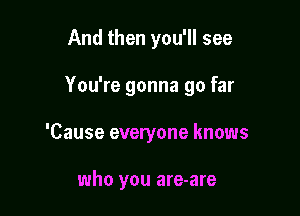 And then you'll see

You're gonna go far

'Cause everyone knows

who you are-are