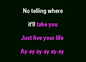 No telling where
it'll take you

Just live your life

Ay-ay ay-ay ay-ay