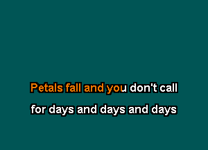 Petals fall and you don't call

for days and days and days