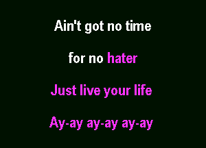Ain't got no time
for no hater

Just live your life

Ay-ay ay-ay ay-ay