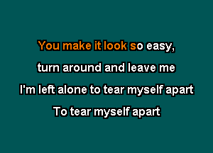 You make it look so easy,

turn around and leave me

I'm left alone to tear myself apart

To tear myself apart