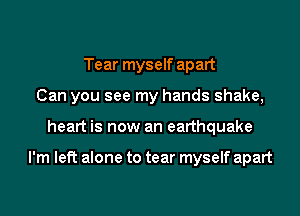 Tear myself apart
Can you see my hands shake,
heart is now an earthquake

I'm left alone to tear myself apart