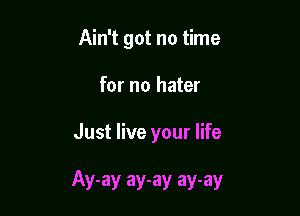 Ain't got no time
for no hater

Just live your life

Ay-ay ay-ay ay-ay